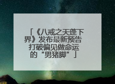 《八戒之天蓬下界》发布最新预告 打破偏见做命运的“男猪脚”