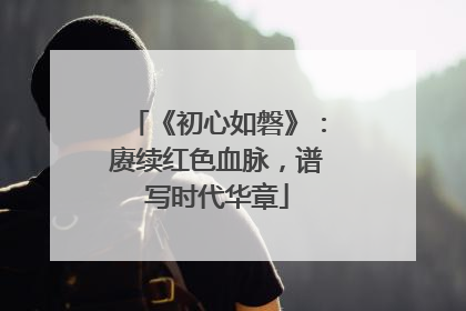 《初心如磐》：赓续红色血脉，谱写时代华章