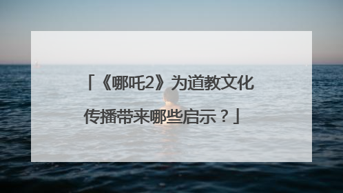 《哪吒2》为道教文化传播带来哪些启示？