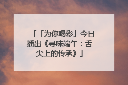 「为你喝彩」今日播出《寻味端午：舌尖上的传承》