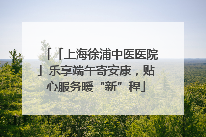 「上海徐浦中医医院」乐享端午寄安康，贴心服务暖“新”程