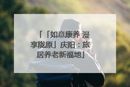 「如意康养 漫享陇原」庆阳：旅居养老新福地