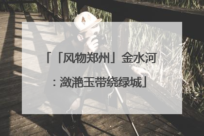 「风物郑州」金水河：潋滟玉带绕绿城
