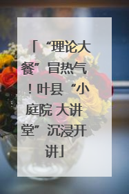 “理论大餐”冒热气！叶县“小庭院 大讲堂”沉浸开讲