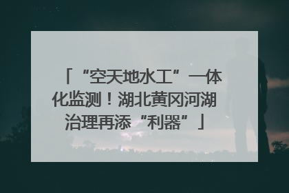 “空天地水工”一体化监测！湖北黄冈河湖治理再添“利器”