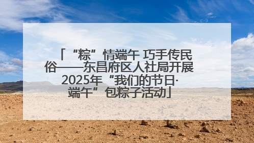 “粽”情端午 巧手传民俗——东昌府区人社局开展2025年“我们的节日·端午”包粽子活动