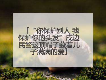“你保护别人 我保护你的头发”戍边民警这顶帽子藏着儿子满满的爱