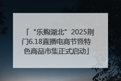 “乐购湖北”2025荆门6.18直播电商节暨特色商品市集正式启动
