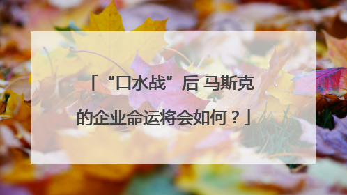 “口水战”后 马斯克的企业命运将会如何？