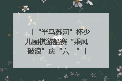 “半马苏河”杯少儿围棋游船赛“乘风破浪”庆“六一”