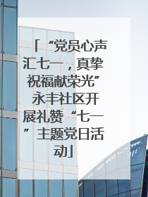 “党员心声汇七一，真挚祝福献荣光” 永丰社区开展礼赞“七一”主题党日活动