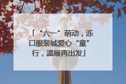 “六一”萌动，泺口服装城爱心“童”行，温暖再出发