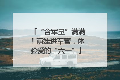 “含军量”满满！萌娃进军营，体验爱的“六一”