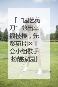 “园艺剪刀”剪出幸福枝桠，先贤苑片区工会小组携手扮靓家园