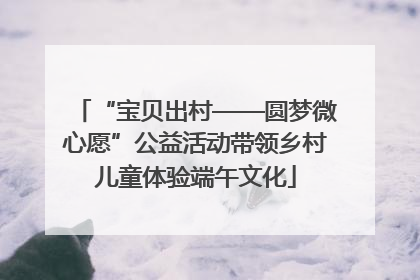 “宝贝出村——圆梦微心愿”公益活动带领乡村儿童体验端午文化