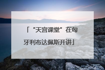 “天宫课堂”在匈牙利布达佩斯开讲