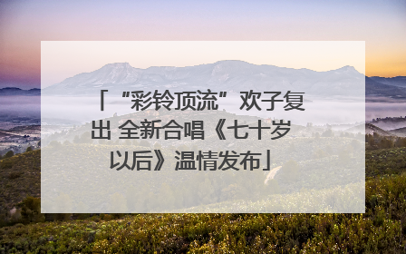 “彩铃顶流”欢子复出 全新合唱《七十岁以后》温情发布