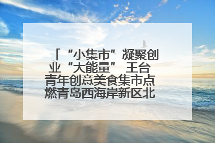 “小集市”凝聚创业“大能量” 王台青年创意美食集市点燃青岛西海岸新区北部新城夜经济