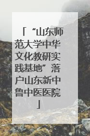 “山东师范大学中华文化教研实践基地”落户山东新中鲁中医医院
