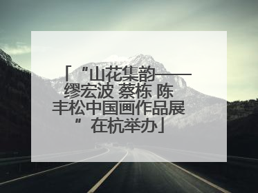“山花集韵——缪宏波 蔡栋 陈丰松中国画作品展”在杭举办