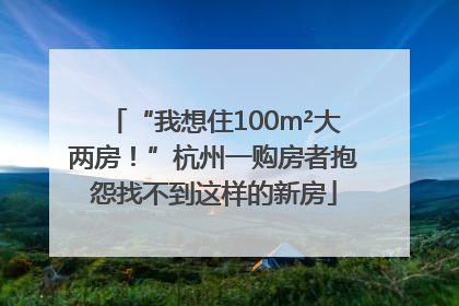 “我想住100m²大两房！”杭州一购房者抱怨找不到这样的新房