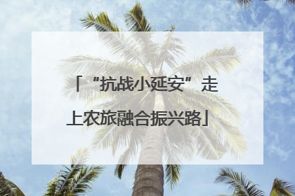 “抗战小延安”走上农旅融合振兴路