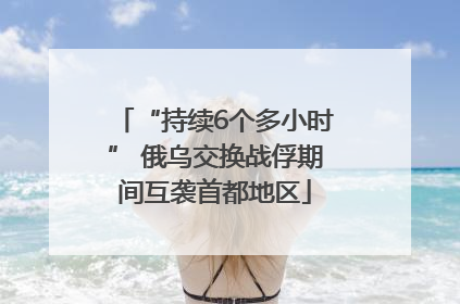“持续6个多小时” 俄乌交换战俘期间互袭首都地区