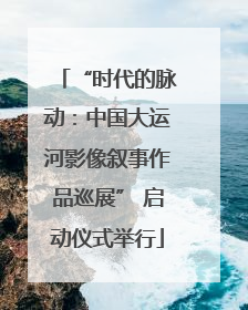 “时代的脉动：中国大运河影像叙事作品巡展” 启动仪式举行