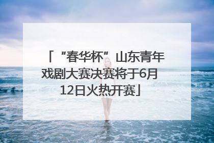 “春华杯”山东青年戏剧大赛决赛将于6月12日火热开赛
