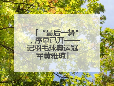 “最后一舞”，序幕已开——记羽毛球奥运冠军黄雅琼