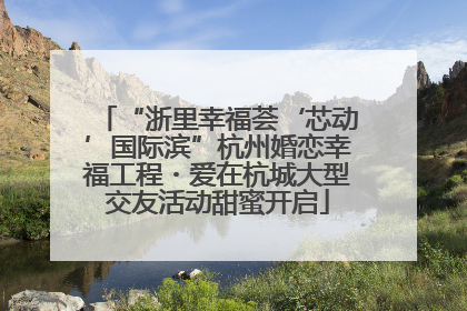 “浙里幸福荟‘芯动’国际滨”杭州婚恋幸福工程・爱在杭城大型交友活动甜蜜开启