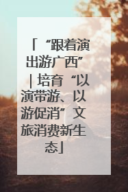 “跟着演出游广西”｜培育“以演带游、以游促消”文旅消费新生态