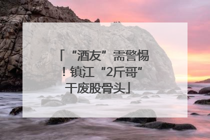 “酒友”需警惕！镇江“2斤哥”干废股骨头