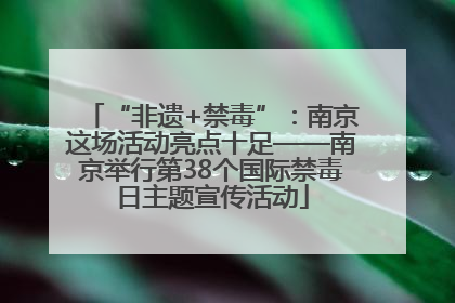 “非遗+禁毒”：南京这场活动亮点十足——南京举行第38个国际禁毒日主题宣传活动