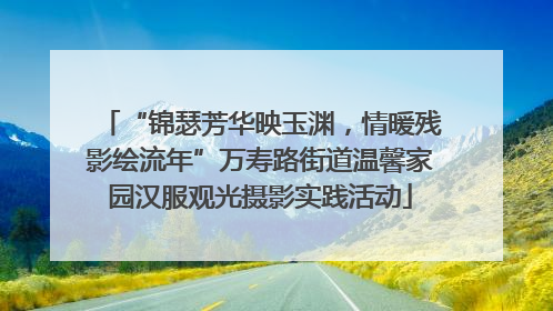 “锦瑟芳华映玉渊，情暖残影绘流年”万寿路街道温馨家园汉服观光摄影实践活动