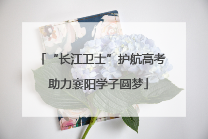 “长江卫士”护航高考 助力襄阳学子圆梦