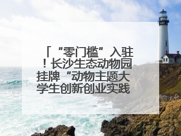 “零门槛”入驻！长沙生态动物园挂牌“动物主题大学生创新创业实践基地”