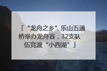 “龙舟之乡”乐山五通桥举办龙舟赛，32支队伍竞渡“小西湖”