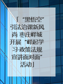 “黑悟空”引法治课新风尚 枣庄峄城开展“峄起学习·政策法规宣讲面对面”活动