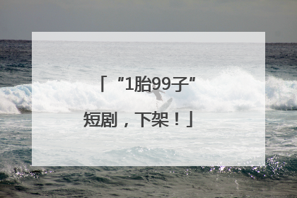 “1胎99子”短剧，下架！