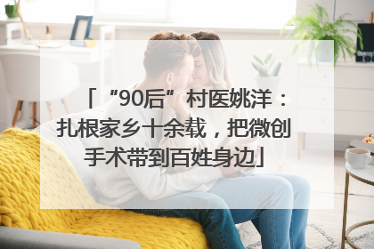 “90后”村医姚洋：扎根家乡十余载，把微创手术带到百姓身边