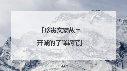 珍贵文物故事丨开诚的子弹钢笔