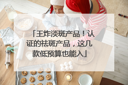 王炸淡斑产品！认证的祛斑产品，这几款低预算也能入