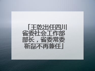 王乾出任四川省委社会工作部部长，省委常委靳磊不再兼任