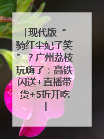 现代版“一骑红尘妃子笑”？广州荔枝玩嗨了：高铁闪送+直播带货+5折开吃