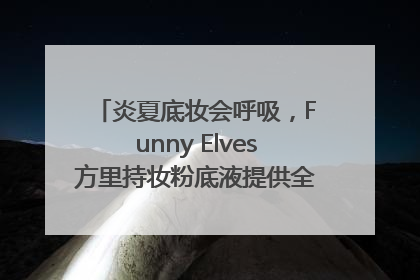 炎夏底妆会呼吸，Funny Elves方里持妆粉底液提供全肤质底妆新解法