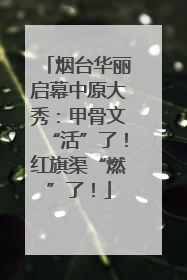 烟台华丽启幕中原大秀：甲骨文“活”了！红旗渠“燃”了！