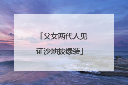 父女两代人见证沙地披绿装