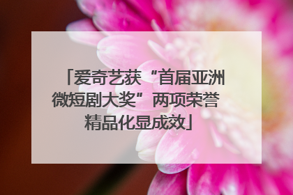 爱奇艺获“首届亚洲微短剧大奖”两项荣誉 精品化显成效