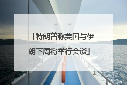 特朗普称美国与伊朗下周将举行会谈
